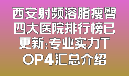 西安射频溶脂瘦臀四大医院排行榜已更新：专业实力TOP4汇总介绍