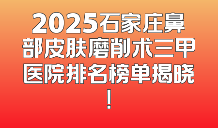 2025石家庄鼻部皮肤磨削术三甲医院排名榜单揭晓！