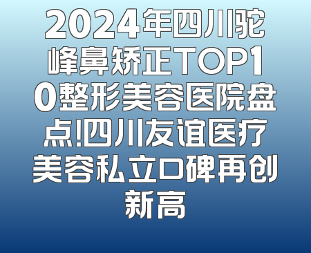 2024年四川驼峰鼻矫正TOP10整形美容医院盘点！四川友谊医疗美容私立口碑再创新高