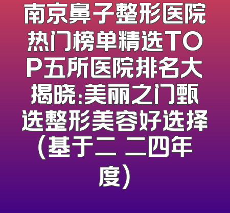 南京鼻子整形医院热门榜单精选TOP五所医院排名大揭晓：美丽之门甄选整形美容好选择（基于二〇二四年度）