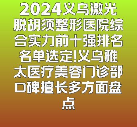 2024义乌激光脱胡须整形医院综合实力前十强排名名单选定！义乌雅太医疗美容门诊部口碑擅长多方面盘点