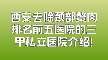 西安去除颈部赘肉排名前五医院的三甲私立医院介绍!