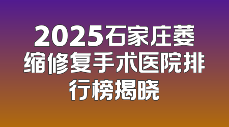 2025石家庄萎缩修复手术医院排行榜揭晓