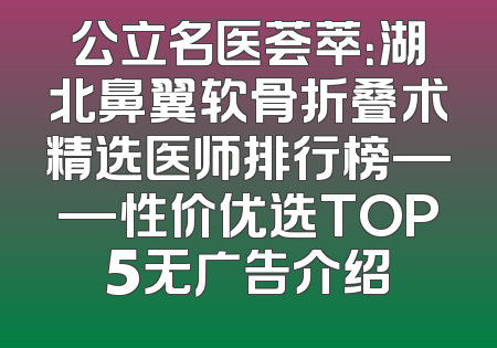 公立名医荟萃：湖北鼻翼软骨折叠术精选医师排行榜——性价优选TOP5无广告介绍