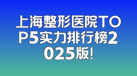 上海整形医院TOP5实力排行榜2025版！