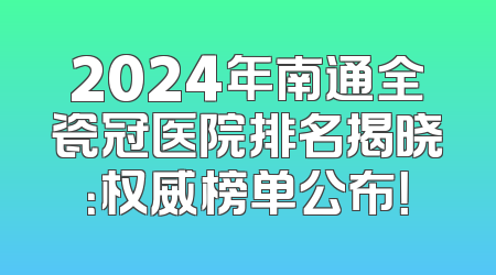 2024年南通全瓷冠医院排名揭晓：权威榜单公布！