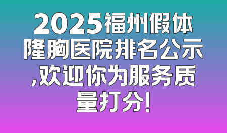 2025福州假体隆胸医院排名公示，欢迎你为服务质量打分！