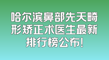 哈尔滨鼻部先天畸形矫正术医生最新排行榜公布！