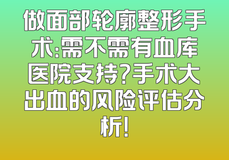 做面部轮廓整形手术：需不需有血库医院支持？手术大出血的风险评估分析！