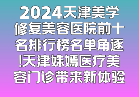 2024天津美学修复美容医院前十名排行榜名单角逐！天津姝嫣医疗美容门诊带来新体验