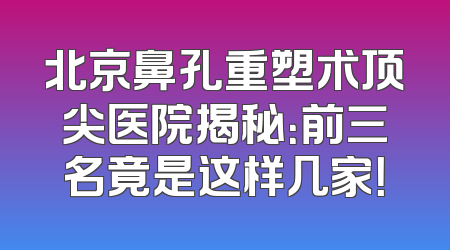 北京鼻孔重塑术顶尖医院揭秘：前三名竟是这样几家！