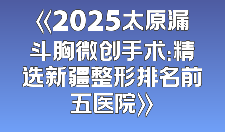 《2025太原漏斗胸微创手术：精选新疆整形排名前五医院》