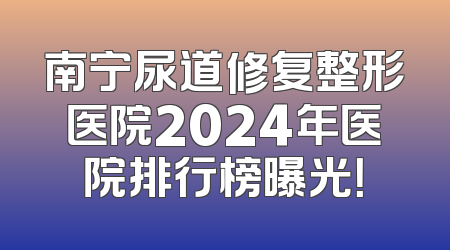 南宁尿道修复整形医院2024年医院排行榜曝光！