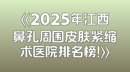 《2025年江西鼻孔周围皮肤紧缩术医院排名榜！》