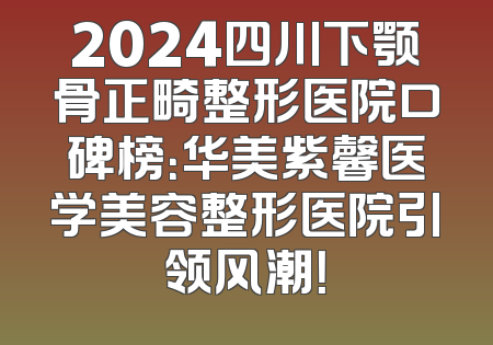 2024四川下颚骨正畸整形医院口碑榜：华美紫馨医学美容整形医院引领风潮！