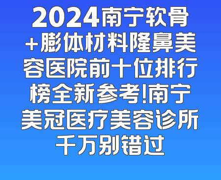 2024南宁软骨+膨体材料隆鼻美容医院前十位排行榜全新参考！南宁美冠医疗美容诊所千万别错过