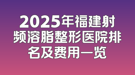 2025年福建射频溶脂整形医院排名及费用一览
