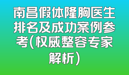 南昌假体隆胸医生排名及成功案例参考（权威整容专家解析）