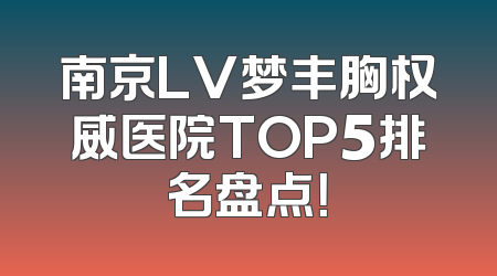 南京LV梦丰胸权威医院TOP5排名盘点！