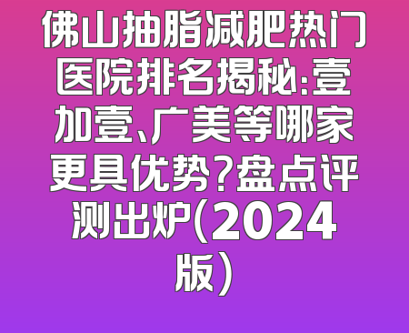 佛山抽脂减肥热门医院排名揭秘：壹加壹、广美等哪家更具优势？盘点评测出炉（2024版）
