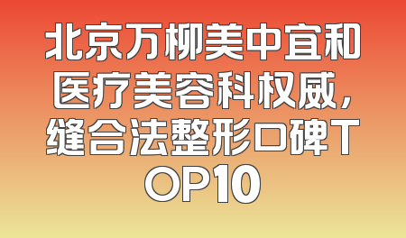 北京万柳美中宜和医疗美容科权威，缝合法整形口碑TOP10