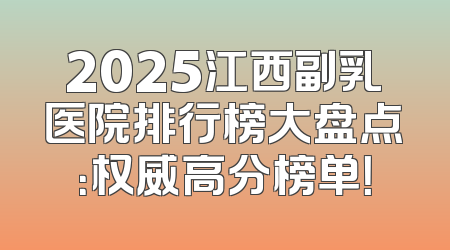 2025江西副乳医院排行榜大盘点：权威高分榜单！