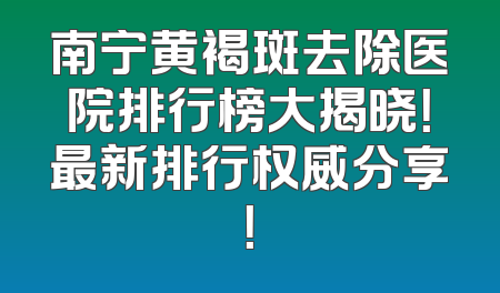 南宁黄褐斑去除医院排行榜大揭晓！最新排行权威分享！