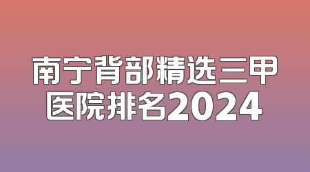 南宁背部精选三甲医院排名2024