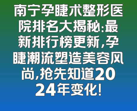 南宁孕睫术整形医院排名大揭秘：最新排行榜更新，孕睫潮流塑造美容风尚，抢先知道2024年变化！