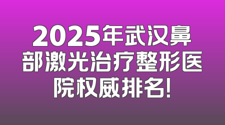 2025年武汉鼻部激光治疗整形医院权威排名！