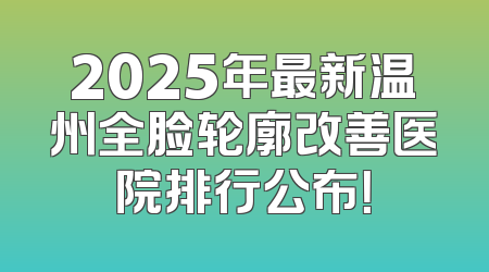 2025年最新温州全脸轮廓改善医院排行公布！