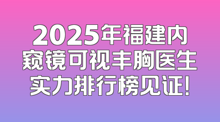 2025年福建内窥镜可视丰胸医生实力排行榜见证！
