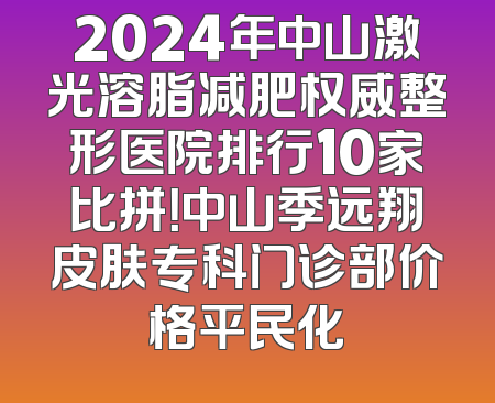 2024年中山激光溶脂减肥权威整形医院排行10家比拼！中山季远翔皮肤专科门诊部价格平民化
