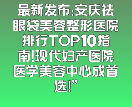 最新发布：安庆祛眼袋美容整形医院排行TOP10指南！现代妇产医院医学美容中心成首选！”