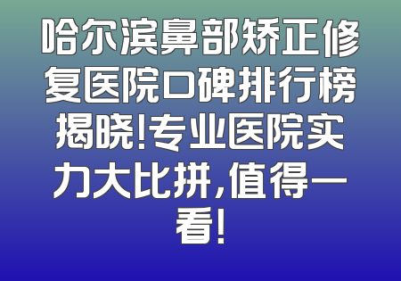 哈尔滨鼻部矫正修复医院口碑排行榜揭晓！专业医院实力大比拼，值得一看！