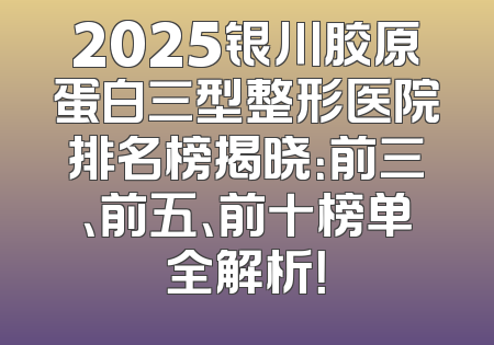 2025银川胶原蛋白三型整形医院排名榜揭晓：前三、前五、前十榜单全解析！