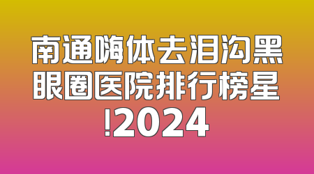 南通嗨体去泪沟黑眼圈医院排行榜星!2024