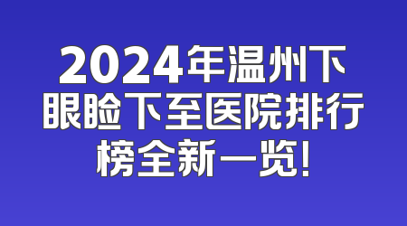 2024年温州下眼睑下至医院排行榜全新一览！