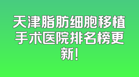 天津脂肪细胞移植手术医院排名榜更新！