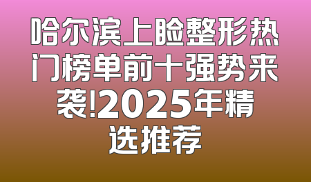 哈尔滨上睑整形热门榜单前十强势来袭！2025年精选推荐