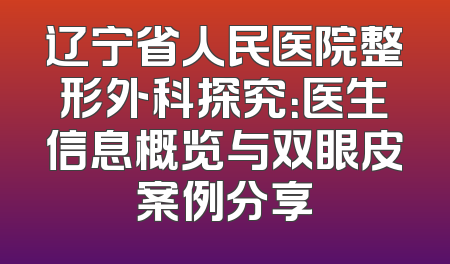 辽宁省人民医院整形外科探究：医生信息概览与双眼皮案例分享
