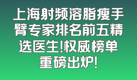 上海射频溶脂瘦手臂专家排名前五精选医生！权威榜单重磅出炉！