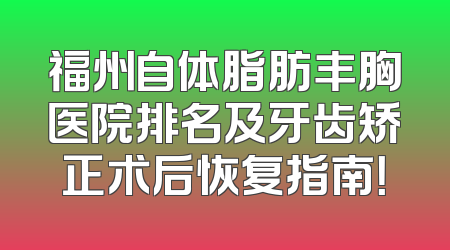 福州自体脂肪丰胸医院排名及牙齿矫正术后恢复指南！