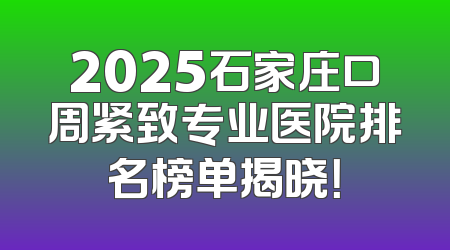 2025石家庄口周紧致专业医院排名榜单揭晓！