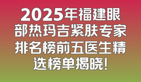 2025年福建眼部热玛吉紧肤专家排名榜前五医生精选榜单揭晓！