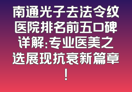 南通光子去法令纹医院排名前五口碑详解：专业医美之选展现抗衰新篇章！