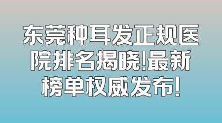 东莞种耳发正规医院排名揭晓！最新榜单权威发布！