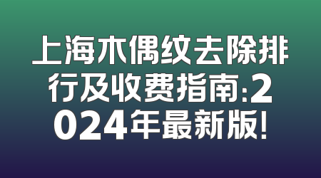 上海木偶纹去除排行及收费指南：2024年最新版！