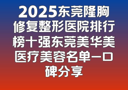 2025东莞隆胸修复整形医院排行榜十强东莞美华美医疗美容名单_口碑分享