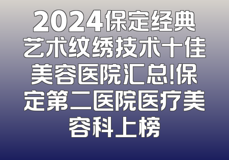 2024保定经典艺术纹绣技术十佳美容医院汇总！保定第二医院医疗美容科上榜